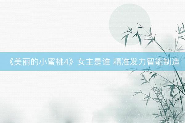 《美丽的小蜜桃4》女主是谁 精准发力智能制造