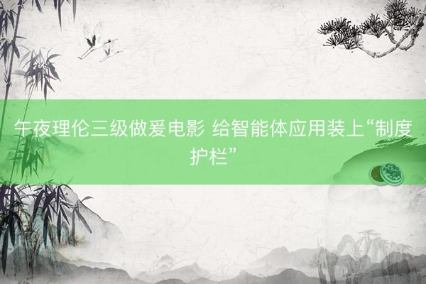 午夜理伦三级做爰电影 给智能体应用装上“制度护栏”
