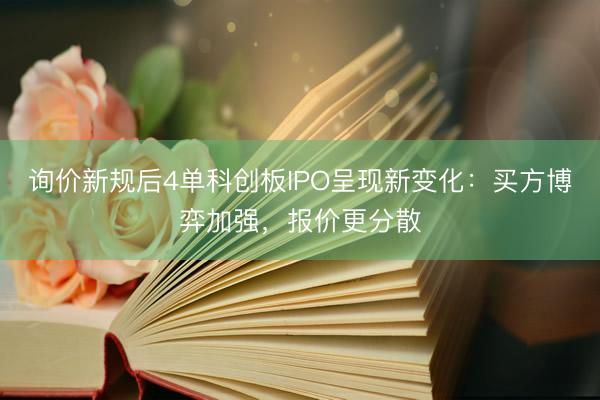 询价新规后4单科创板IPO呈现新变化：买方博弈加强，报价更分散