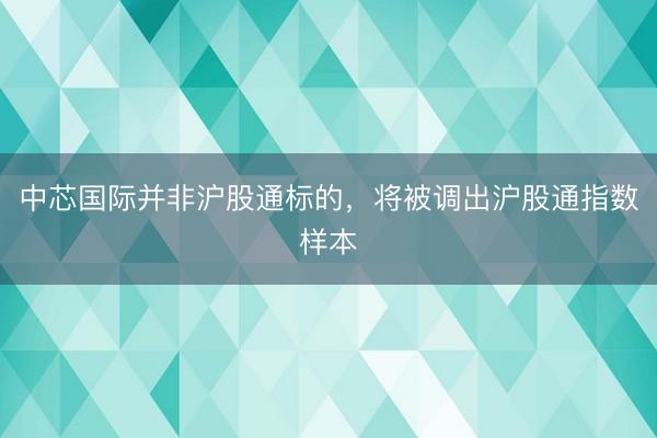 中芯国际并非沪股通标的，将被调出沪股通指数样本