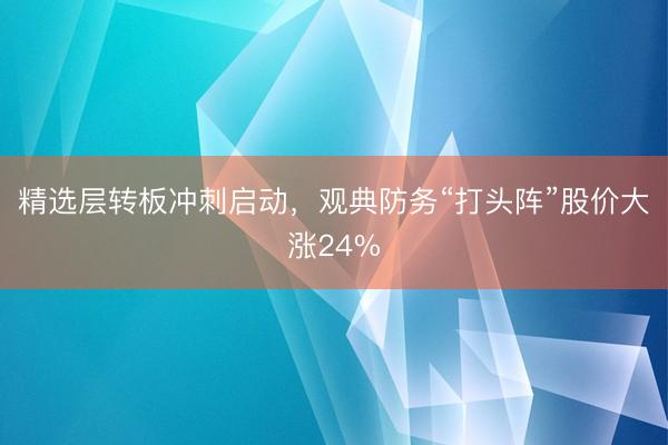 精选层转板冲刺启动，观典防务“打头阵”股价大涨24%