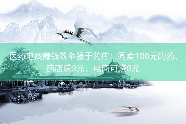 医药电商赚钱效率强于药店：同卖100元的药，药店赚3元、电商可赚6元