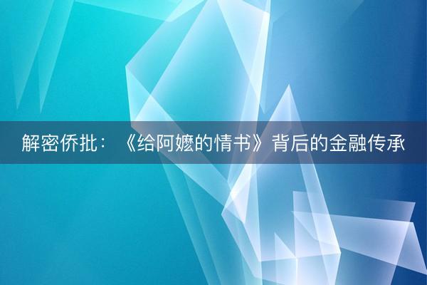解密侨批：《给阿嬷的情书》背后的金融传承