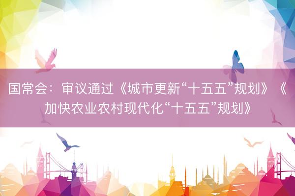国常会：审议通过《城市更新“十五五”规划》《加快农业农村现代化“十五五”规划》