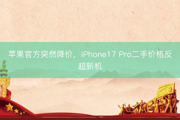 苹果官方突然降价，iPhone17 Pro二手价格反超新机
