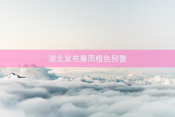 湖北发布暴雨橙色预警