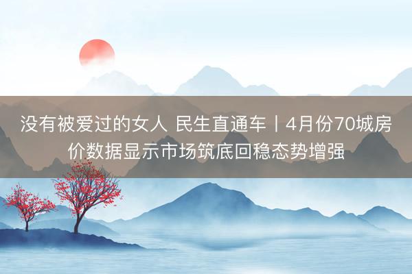 没有被爱过的女人 民生直通车丨4月份70城房价数据显示市场筑底回稳态势增强