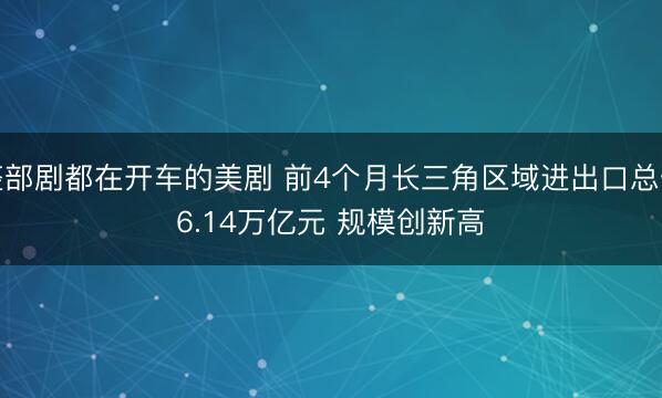 整部剧都在开车的美剧 前4个月长三角区域进出口总值6.14万亿元 规模创新高