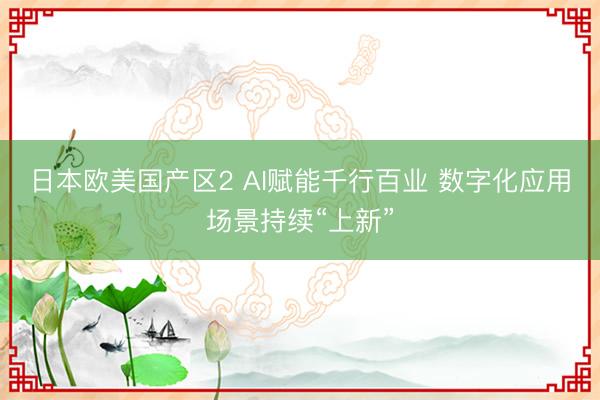 日本欧美国产区2 AI赋能千行百业 数字化应用场景持续“上新”