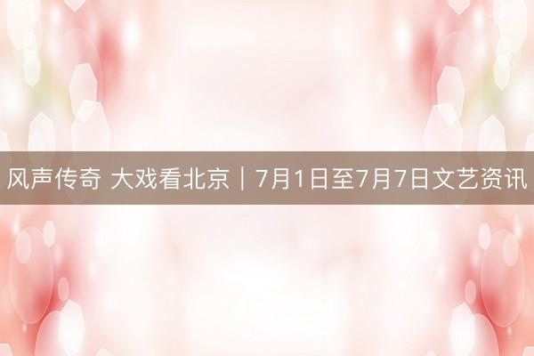 风声传奇 大戏看北京｜7月1日至7月7日文艺资讯