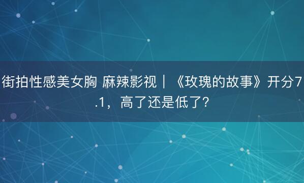 街拍性感美女胸 麻辣影视｜《玫瑰的故事》开分7.1，高了还是低了？