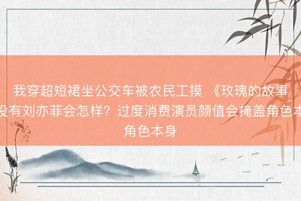 我穿超短裙坐公交车被农民工摸 《玫瑰的故事》没有刘亦菲会怎样？过度消费演员颜值会掩盖角色本身