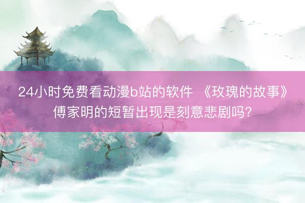 24小时免费看动漫b站的软件 《玫瑰的故事》傅家明的短暂出现是刻意悲剧吗？