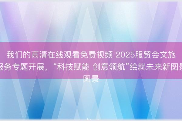 我们的高清在线观看免费视频 2025服贸会文旅服务专题开展,“科技赋能 创意领航”绘就未来新图景