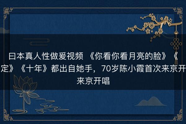 曰本真人性做爰视频 《你看你看月亮的脸》《约定》《十年》都出自她手，70岁陈小霞首次来京开唱