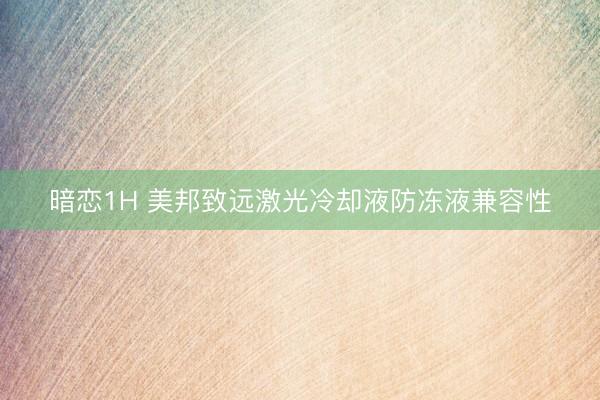 暗恋1H 美邦致远激光冷却液防冻液兼容性