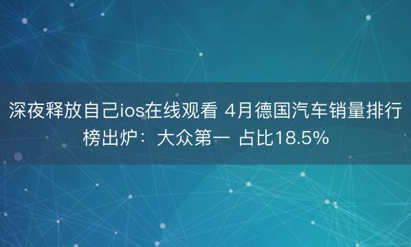 深夜释放自己ios在线观看 4月德国汽车销量排行榜出炉：大众第一 占比18.5%