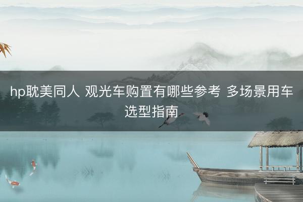 hp耽美同人 观光车购置有哪些参考 多场景用车选型指南