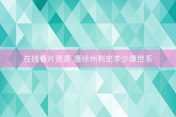 在线看片资源 唐徐州刺史李少康世系