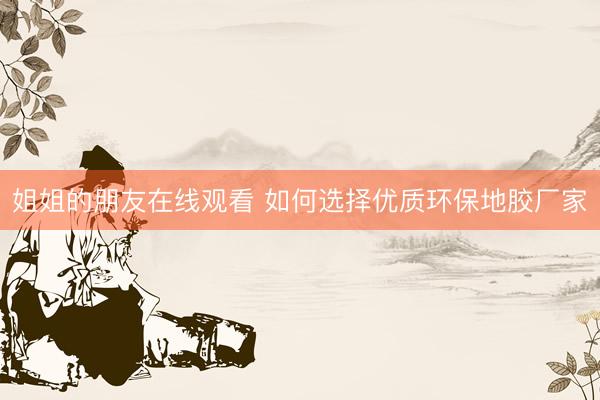 姐姐的朋友在线观看 如何选择优质环保地胶厂家