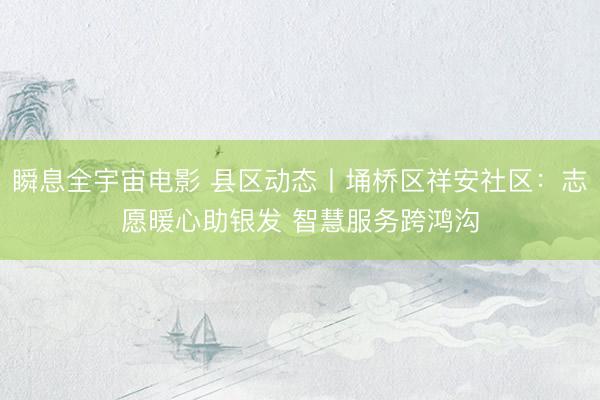瞬息全宇宙电影 县区动态丨埇桥区祥安社区：志愿暖心助银发 智慧服务跨鸿沟