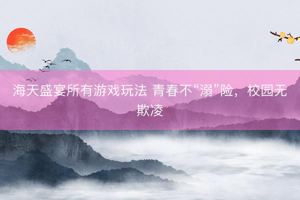 海天盛宴所有游戏玩法 青春不“溺”险，校园无欺凌