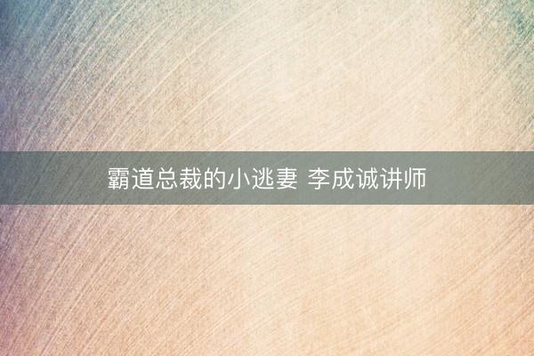 霸道总裁的小逃妻 李成诚讲师