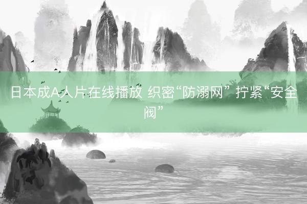 日本成A人片在线播放 织密“防溺网” 拧紧“安全阀”