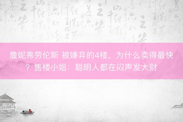 詹妮弗劳伦斯 被嫌弃的4楼，为什么卖得最快？售楼小姐：聪明人都在闷声发大财