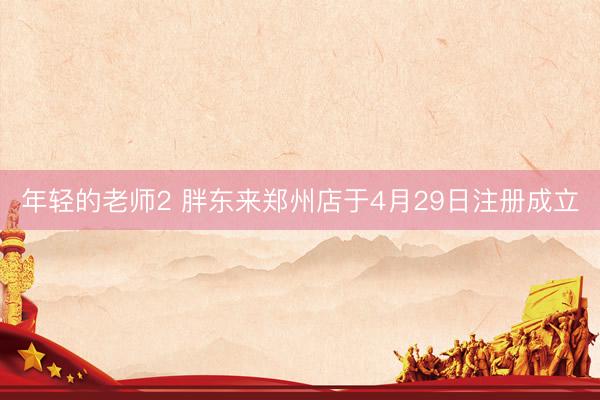 年轻的老师2 胖东来郑州店于4月29日注册成立