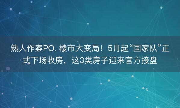 熟人作案PO. 楼市大变局！5月起“国家队”正式下场收房，这3类房子迎来官方接盘