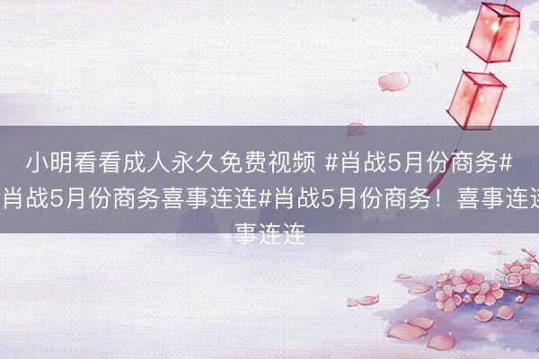 小明看看成人永久免费视频 #肖战5月份商务##肖战5月份商务喜事连连#肖战5月份商务！喜事连连