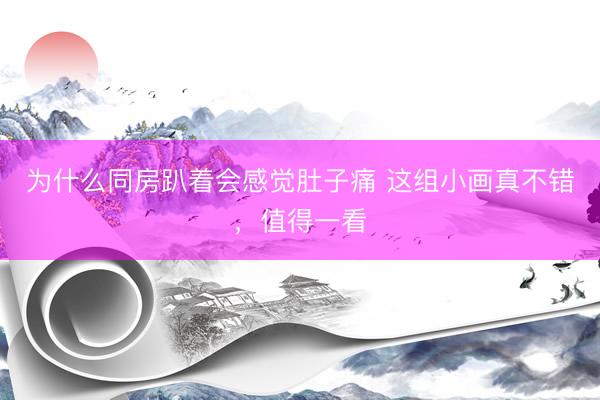 为什么同房趴着会感觉肚子痛 这组小画真不错，<a href=