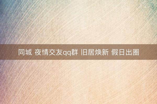 同城 夜情交友qq群 旧居焕新 假日出圈