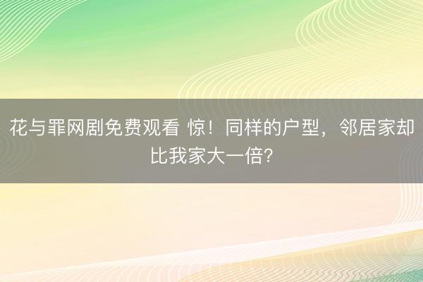 花与罪网剧免费观看 惊！同样的户型，邻居家却比我家大一倍？