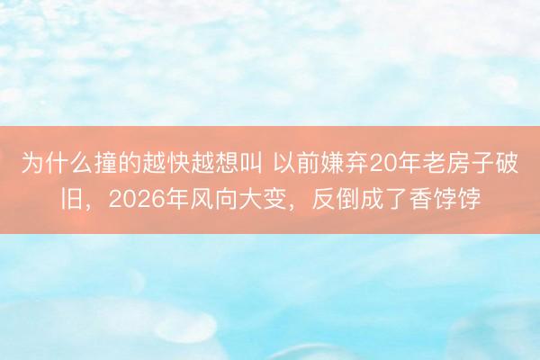 为什么撞的越快越想叫 以前嫌弃20年老房子破旧，2026年风向大变，反倒成了香饽饽