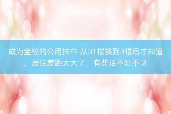 成为全校的公用抹布 从31楼换到3楼后才知道，居住差距太大了，有些话不吐不快