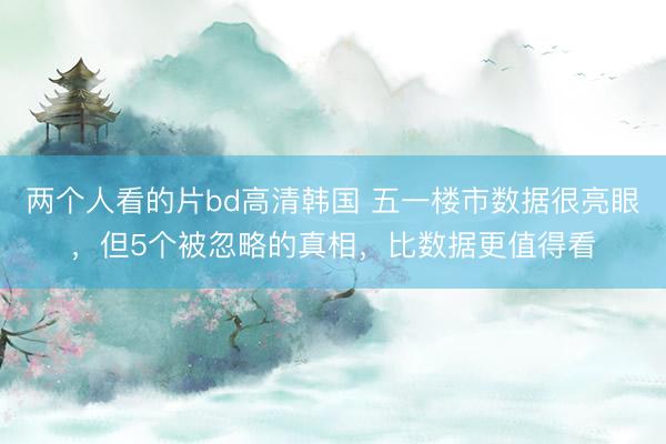 两个人看的片bd高清韩国 五一楼市数据很亮眼，但5个被忽略的真相，比数据更值得看