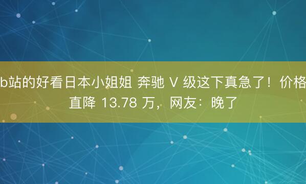 b站的好看日本小姐姐 奔驰 V 级这下真急了！价格直降 13.78 万，网友：晚了