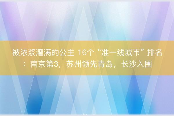 被浓浆灌满的公主 16个 “准一线城市” 排名：南京第3，苏州领先青岛，长沙入围