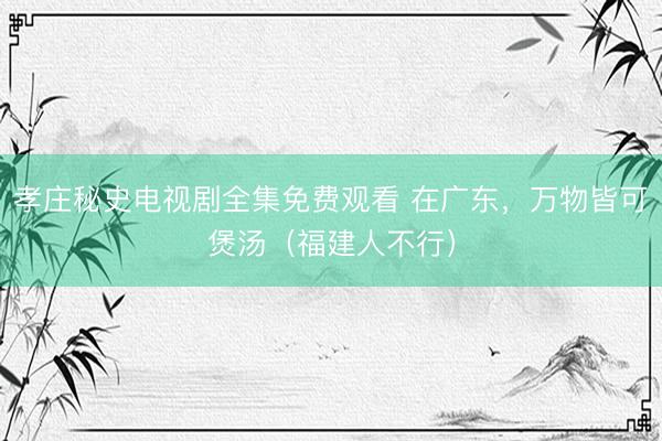 孝庄秘史电视剧全集免费观看 在广东，万物皆可煲汤（福建人不行）