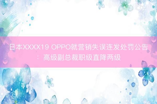 日本XXXX19 OPPO就营销失误连发处罚公告：高级副总裁职级直降两级