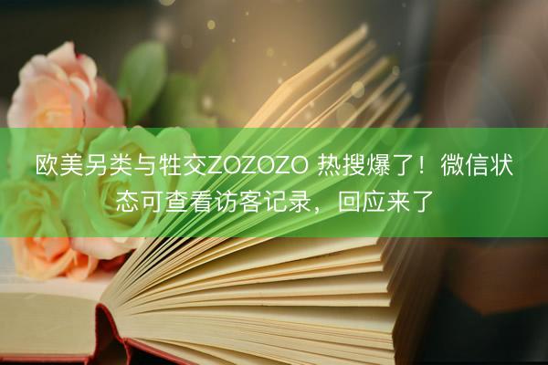 欧美另类与牲交ZOZOZO 热搜爆了！微信状态可查看访客记录，回应来了