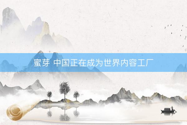 蜜芽 中国正在成为世界内容工厂
