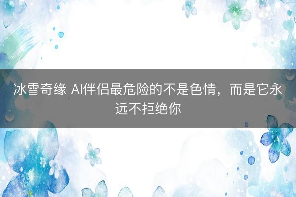 冰雪奇缘 AI伴侣最危险的不是色情，而是它永远不拒绝你