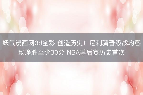 妖气漫画网3d全彩 创造历史！尼刺骑晋级战均客场净胜至少30分 NBA季后赛历史首次