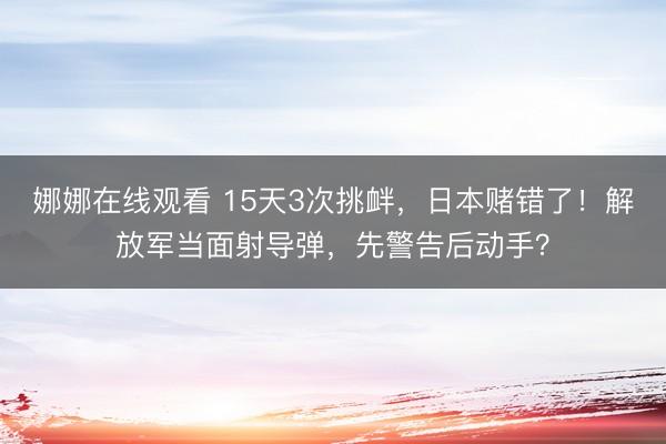 娜娜在线观看 15天3次挑衅，日本赌错了！解放军当面射导弹，先警告后动手？