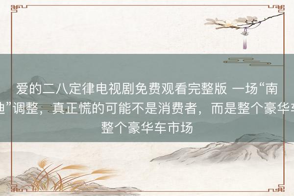 爱的二八定律电视剧免费观看完整版 一场“南北奥迪”调整，真正慌的可能不是消费者，而是整个豪华车市场