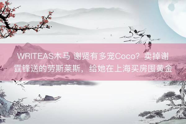 WRITEAS木马 谢贤有多宠Coco？卖掉谢霆锋送的劳斯莱斯，给她在上海买房囤黄金