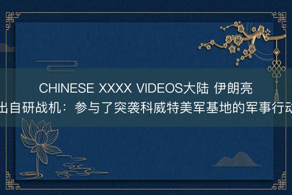CHINESE XXXX VIDEOS大陆 伊朗亮出自研战机：参与了突袭科威特美军基地的军事行动